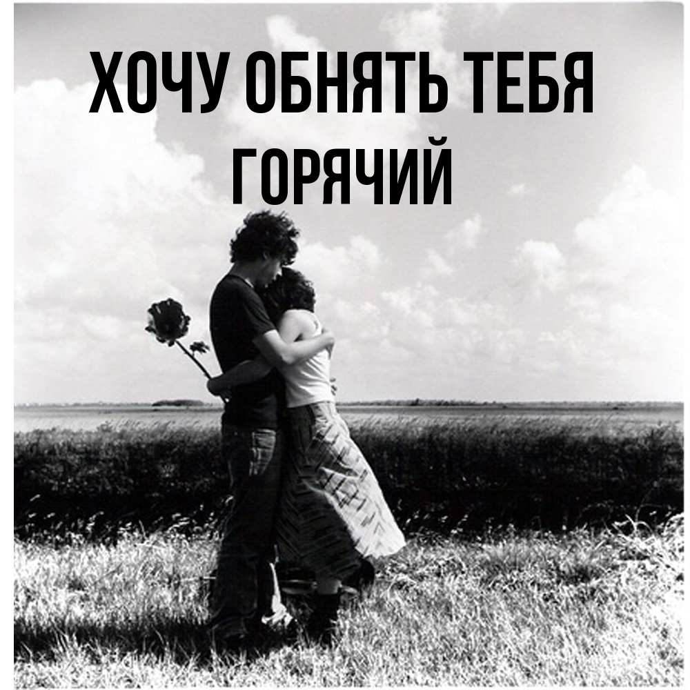 Открытка на каждый день с именем, Горячий Хочу обнять тебя чернобелое фото Прикольная открытка с пожеланием онлайн скачать бесплатно 