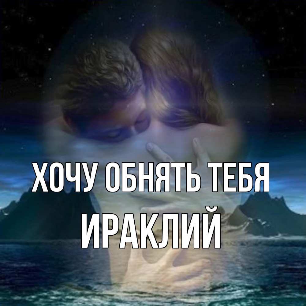 Открытка на каждый день с именем, Ираклий Хочу обнять тебя Море и горы Прикольная открытка с пожеланием онлайн скачать бесплатно 