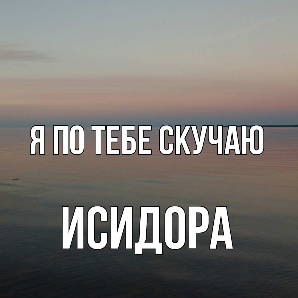 Открытка на каждый день с именем, Исидора Я по тебе скучаю пусто Прикольная открытка с пожеланием онлайн скачать бесплатно 