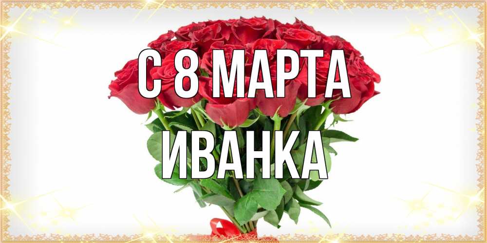 Открытка на каждый день с именем, Иванка C 8 МАРТА самый огромный букет для милых дам Прикольная открытка с пожеланием онлайн скачать бесплатно 