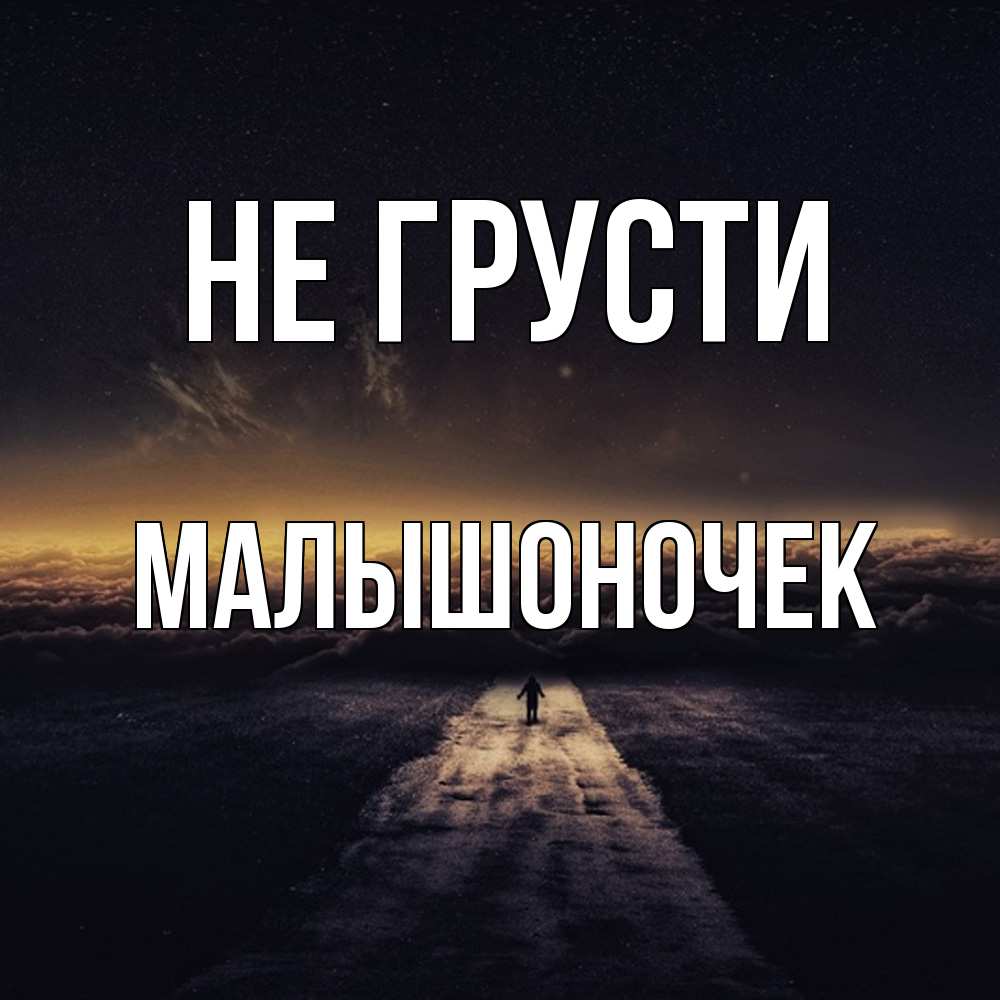 Открытка на каждый день с именем, Малышоночек Не грусти дорога в никуда Прикольная открытка с пожеланием онлайн скачать бесплатно 