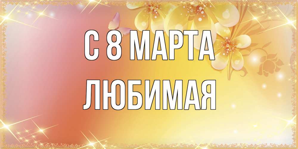 Открытка на каждый день с именем, Любимая C 8 МАРТА бесплатные открытки на международный женский день Прикольная открытка с пожеланием онлайн скачать бесплатно 