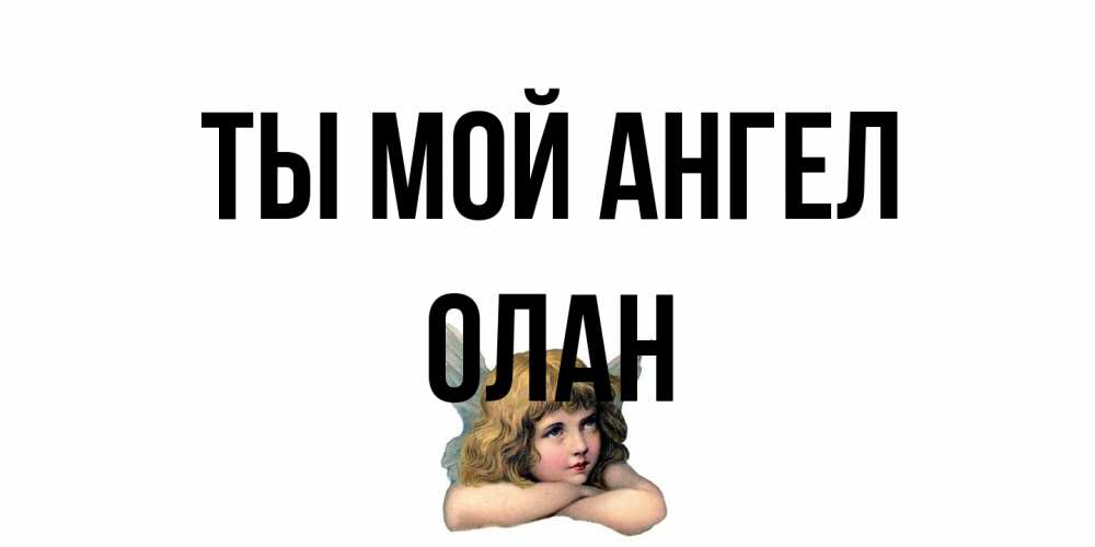 Открытка на каждый день с именем, Олан Ты мой ангел ангел Прикольная открытка с пожеланием онлайн скачать бесплатно 