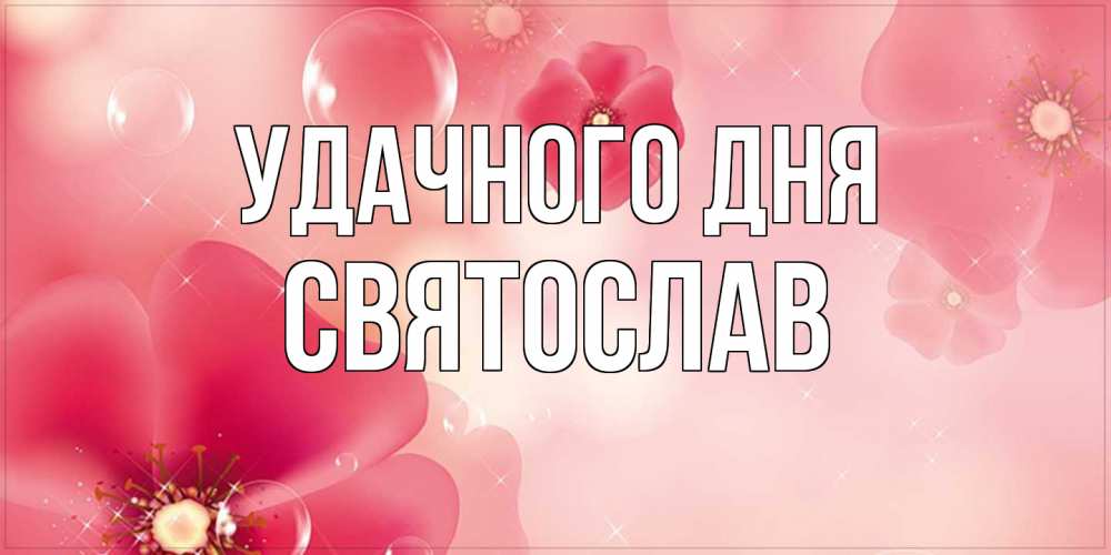 Открытка на каждый день с именем, Святослав Удачного дня красивая открытка с цветами Прикольная открытка с пожеланием онлайн скачать бесплатно 