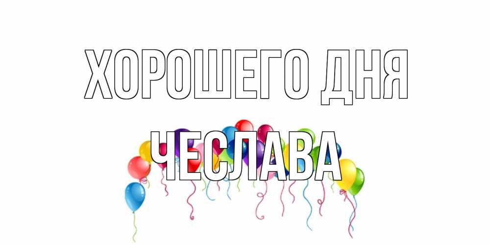 Открытка на каждый день с именем, Чеслава Хорошего дня открытка с шариками Прикольная открытка с пожеланием онлайн скачать бесплатно 