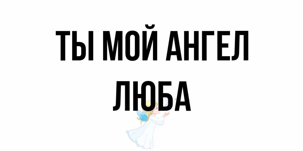 Открытка на каждый день с именем, Люба Ты мой ангел ангел, голубь Прикольная открытка с пожеланием онлайн скачать бесплатно 