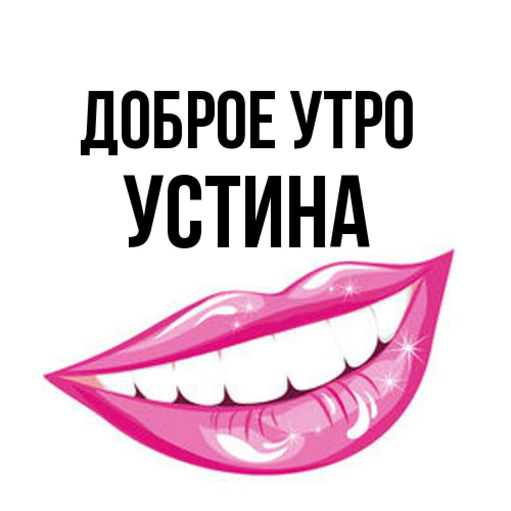 Открытка на каждый день с именем, Устина Доброе утро розовые губы и белые зубы Прикольная открытка с пожеланием онлайн скачать бесплатно 