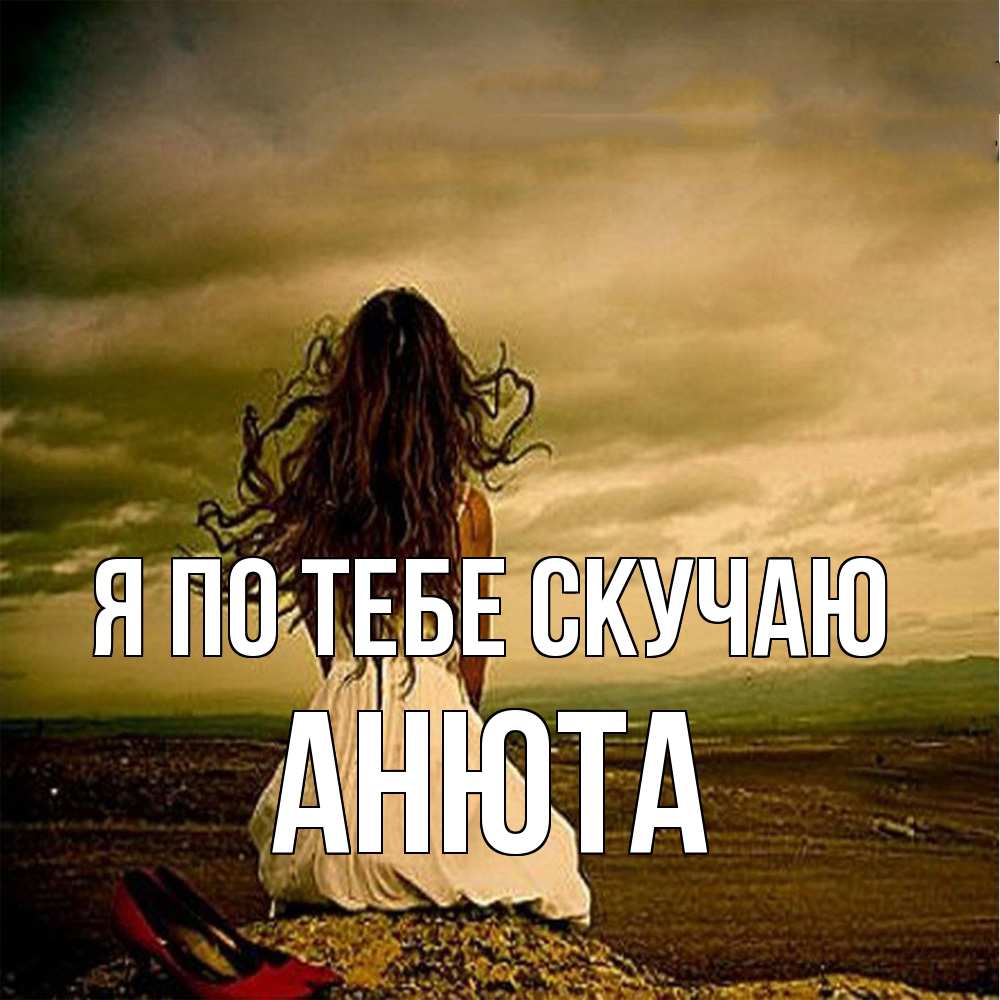 Открытка на каждый день с именем, Анюта Я по тебе скучаю возвращайся Прикольная открытка с пожеланием онлайн скачать бесплатно 