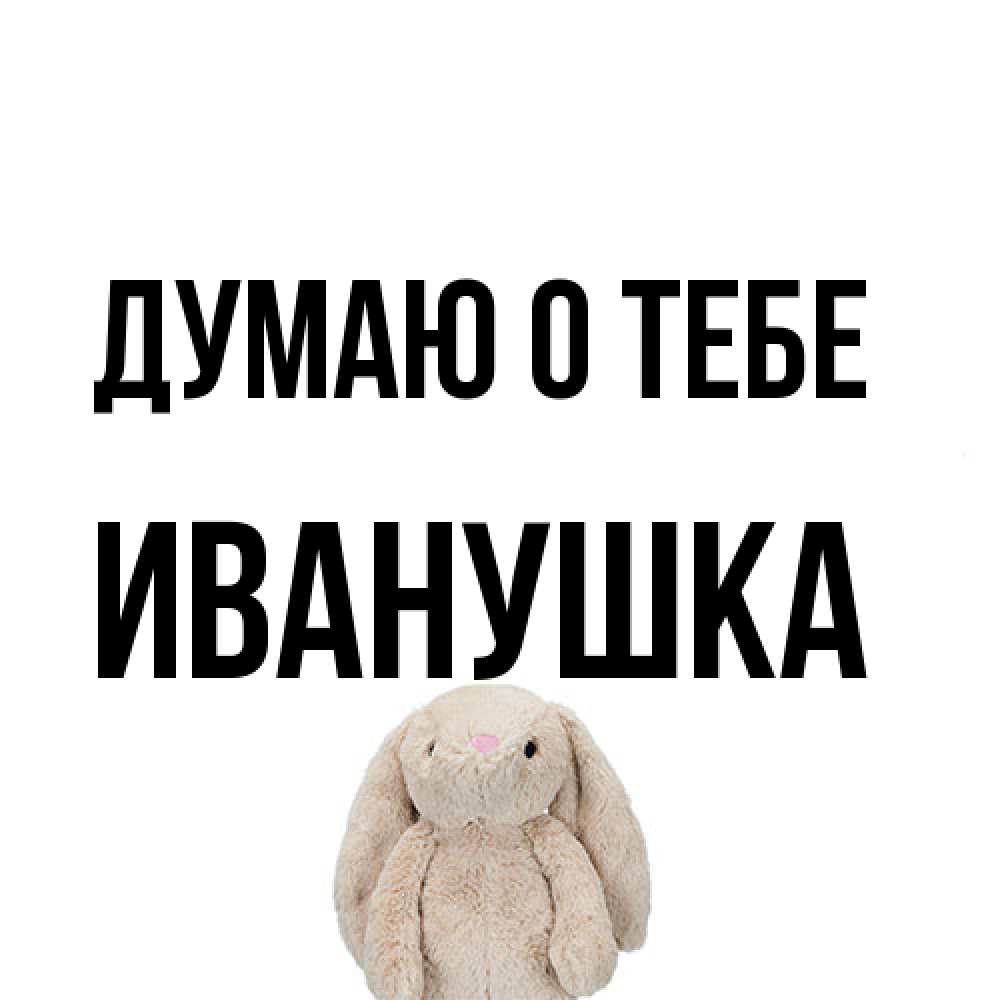 Открытка на каждый день с именем, Иванушка Думаю о тебе открытки с текстами и подписями Прикольная открытка с пожеланием онлайн скачать бесплатно 
