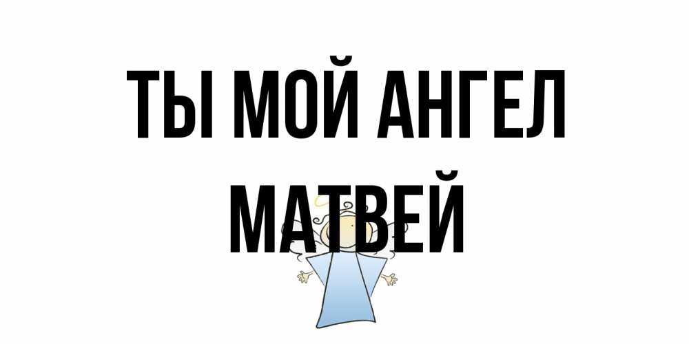 Открытка на каждый день с именем, Матвей Ты мой ангел ангел Прикольная открытка с пожеланием онлайн скачать бесплатно 