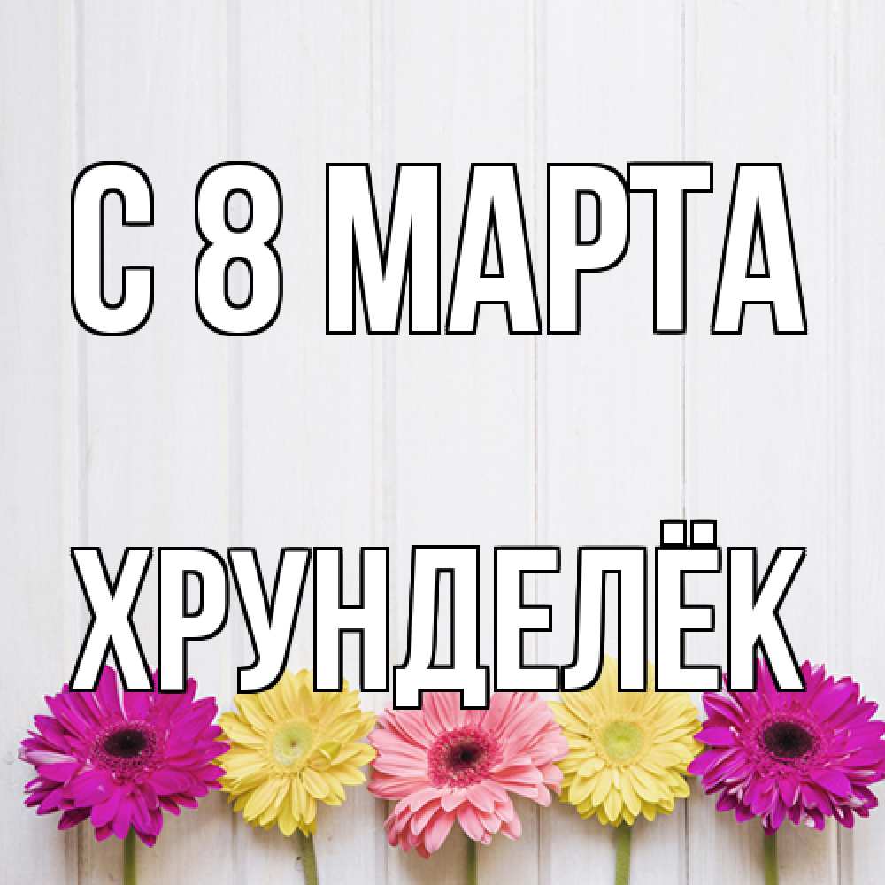 Открытка на каждый день с именем, Хрунделёк C 8 МАРТА женщинам 1 Прикольная открытка с пожеланием онлайн скачать бесплатно 