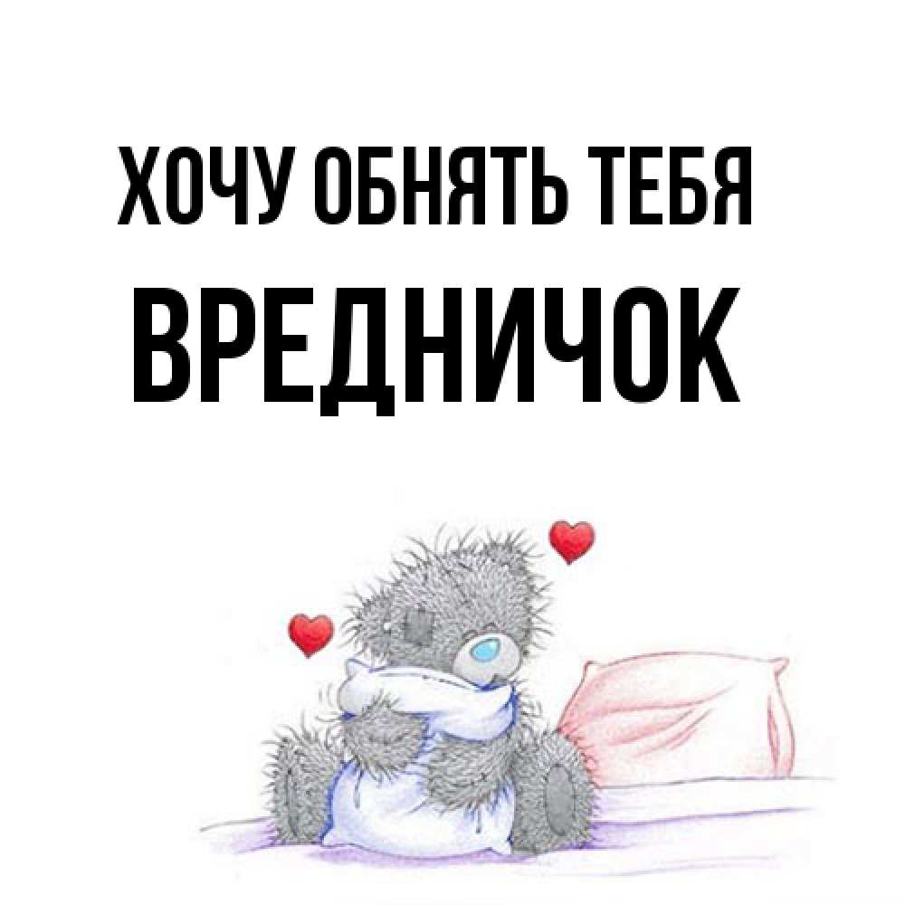 Открытка на каждый день с именем, Вредничок Хочу обнять тебя сердечки мишка Тедди и кроватка Прикольная открытка с пожеланием онлайн скачать бесплатно 