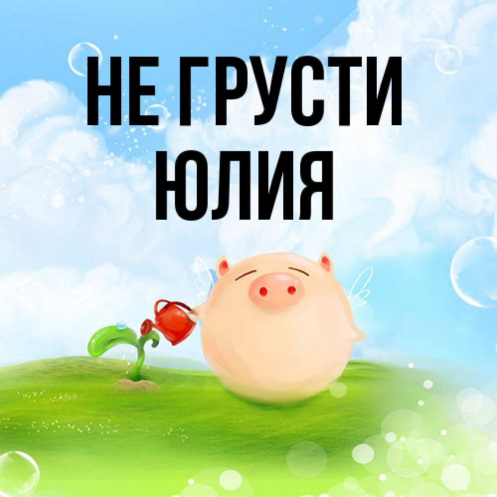 Открытка на каждый день с именем, Юлия Не грусти поливает цветок порося Прикольная открытка с пожеланием онлайн скачать бесплатно 