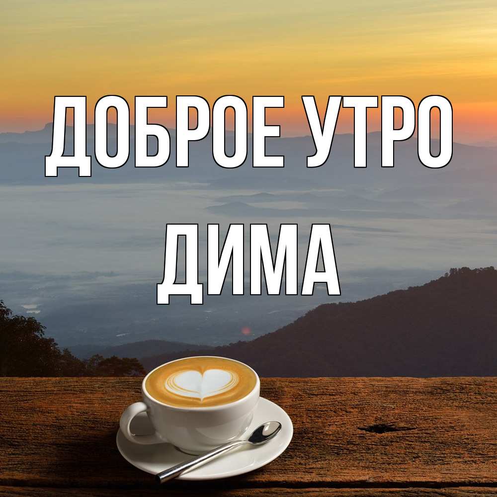 Открытка на каждый день с именем, Дима Доброе утро кофе на высоте Прикольная открытка с пожеланием онлайн скачать бесплатно 