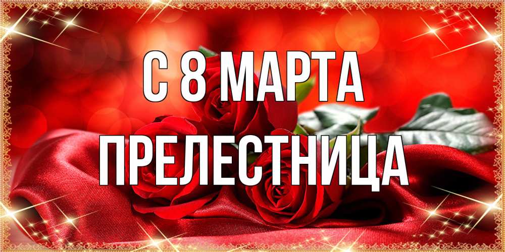 Открытка на каждый день с именем, Прелестница C 8 МАРТА открытка красного цвета с розами на 8 марта Прикольная открытка с пожеланием онлайн скачать бесплатно 