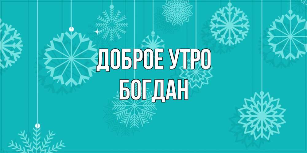 Открытка на каждый день с именем, Богдан Доброе утро открытка со снежинками Прикольная открытка с пожеланием онлайн скачать бесплатно 