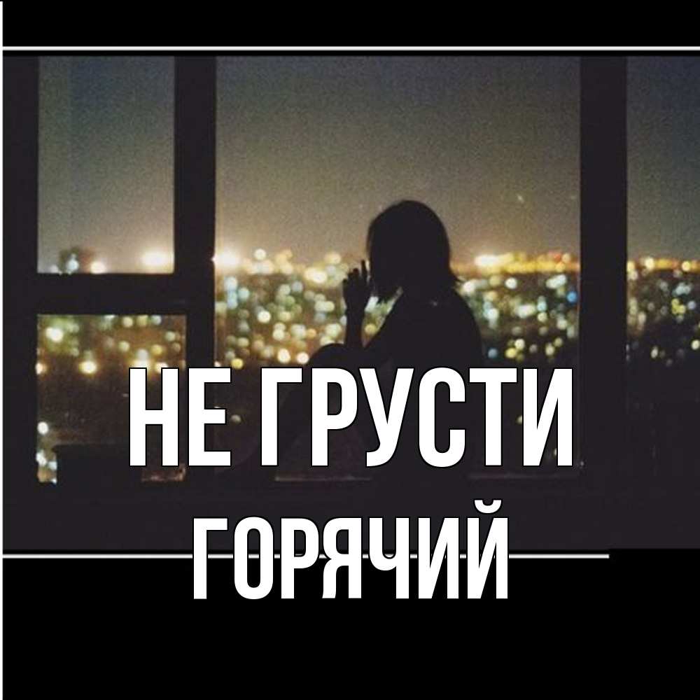 Открытка на каждый день с именем, Горячий Не грусти смотрит на ночной город Прикольная открытка с пожеланием онлайн скачать бесплатно 