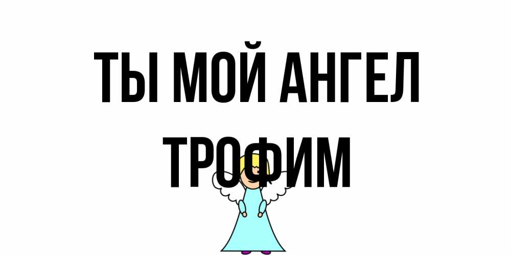 Открытка на каждый день с именем, Трофим Ты мой ангел ангел Прикольная открытка с пожеланием онлайн скачать бесплатно 