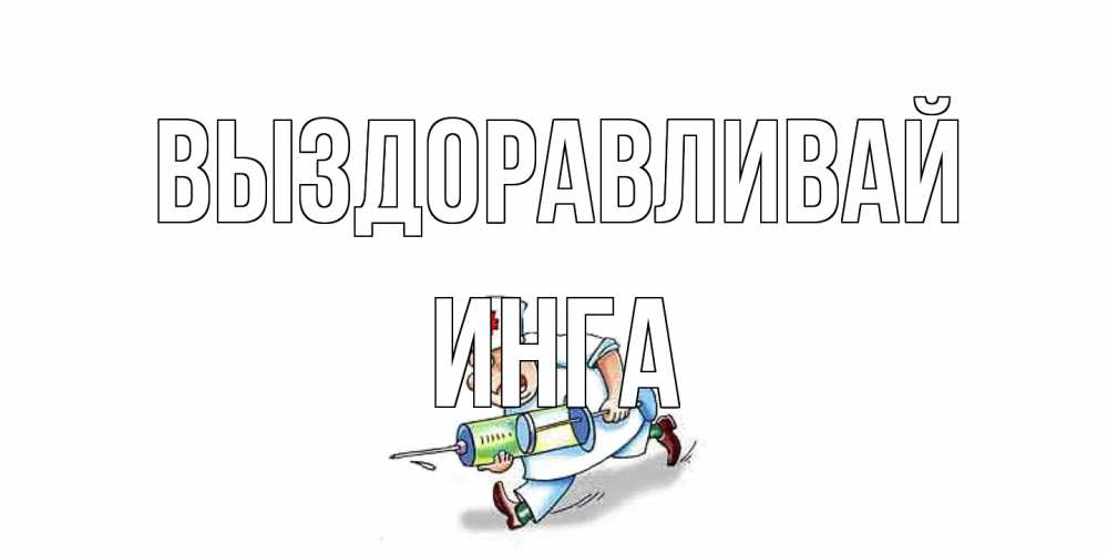 Открытка на каждый день с именем, Инга Выздоравливай прикольные открытки не болей Прикольная открытка с пожеланием онлайн скачать бесплатно 