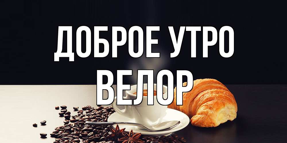 Открытка на каждый день с именем, Велор Доброе утро зерна кофе и кофе на завтрак с круасаном Прикольная открытка с пожеланием онлайн скачать бесплатно 