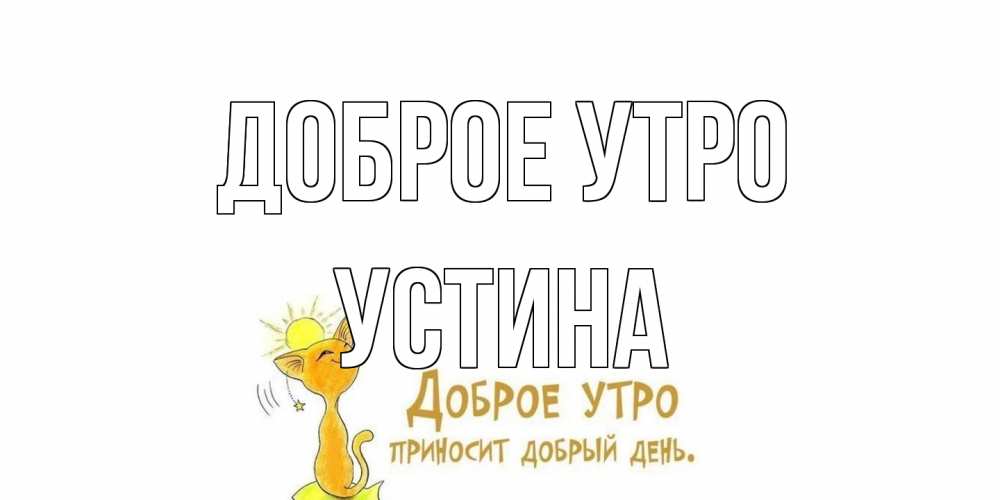 Открытка на каждый день с именем, Устина Доброе утро кот, солнце Прикольная открытка с пожеланием онлайн скачать бесплатно 