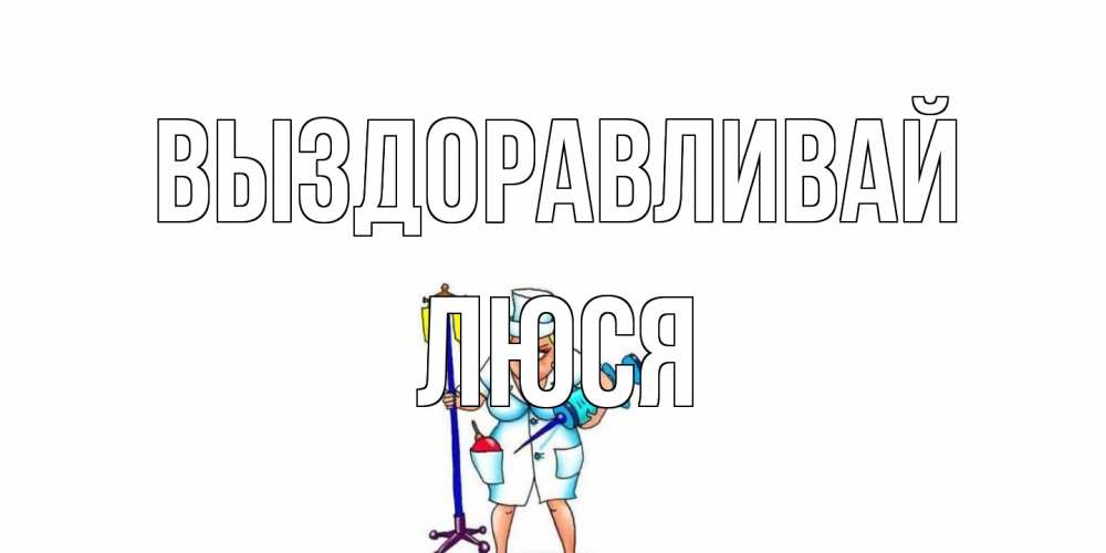 Открытка на каждый день с именем, Люся Выздоравливай медсестра Прикольная открытка с пожеланием онлайн скачать бесплатно 