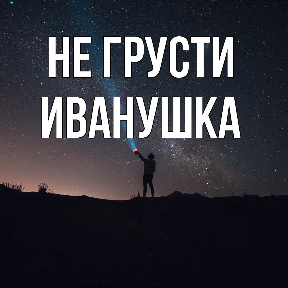 Открытка на каждый день с именем, Иванушка Не грусти луч света и млечный путь Прикольная открытка с пожеланием онлайн скачать бесплатно 