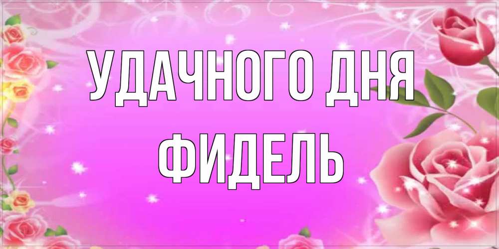 Открытка на каждый день с именем, Фидель Удачного дня открытка с розами Прикольная открытка с пожеланием онлайн скачать бесплатно 
