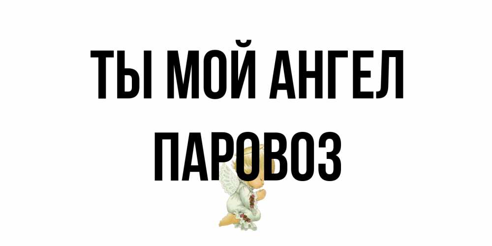 Открытка на каждый день с именем, Паровоз Ты мой ангел ангел Прикольная открытка с пожеланием онлайн скачать бесплатно 
