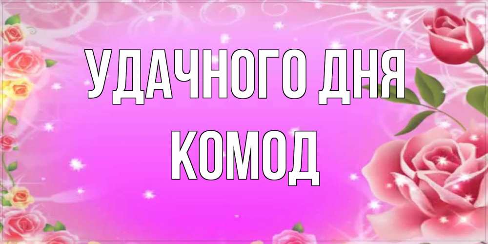 Открытка на каждый день с именем, Комод Удачного дня открытка с розами Прикольная открытка с пожеланием онлайн скачать бесплатно 