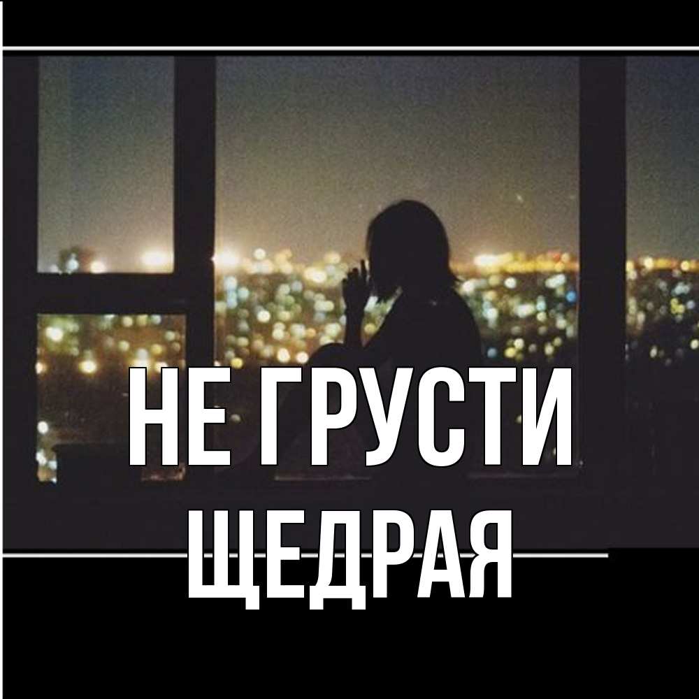 Открытка на каждый день с именем, Щедpая Не грусти смотрит на ночной город Прикольная открытка с пожеланием онлайн скачать бесплатно 