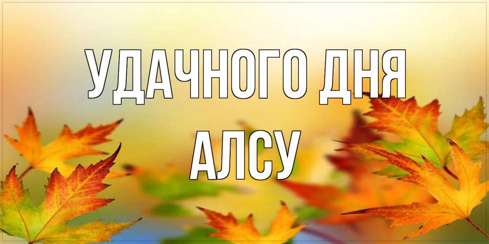Открытка на каждый день с именем, Алсу Удачного дня открытка с пожеланием хорошего осеннего дня Прикольная открытка с пожеланием онлайн скачать бесплатно 