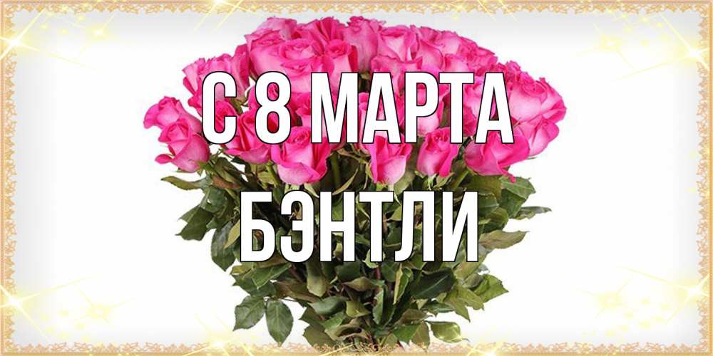 Открытка на каждый день с именем, Бэнтли C 8 МАРТА красивые открытки в оригинальной обработке на международный женский день Прикольная открытка с пожеланием онлайн скачать бесплатно 