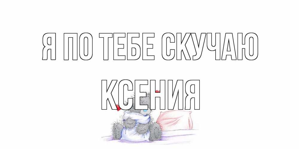 Открытка на каждый день с именем, Ксения Я по тебе скучаю мишка Прикольная открытка с пожеланием онлайн скачать бесплатно 