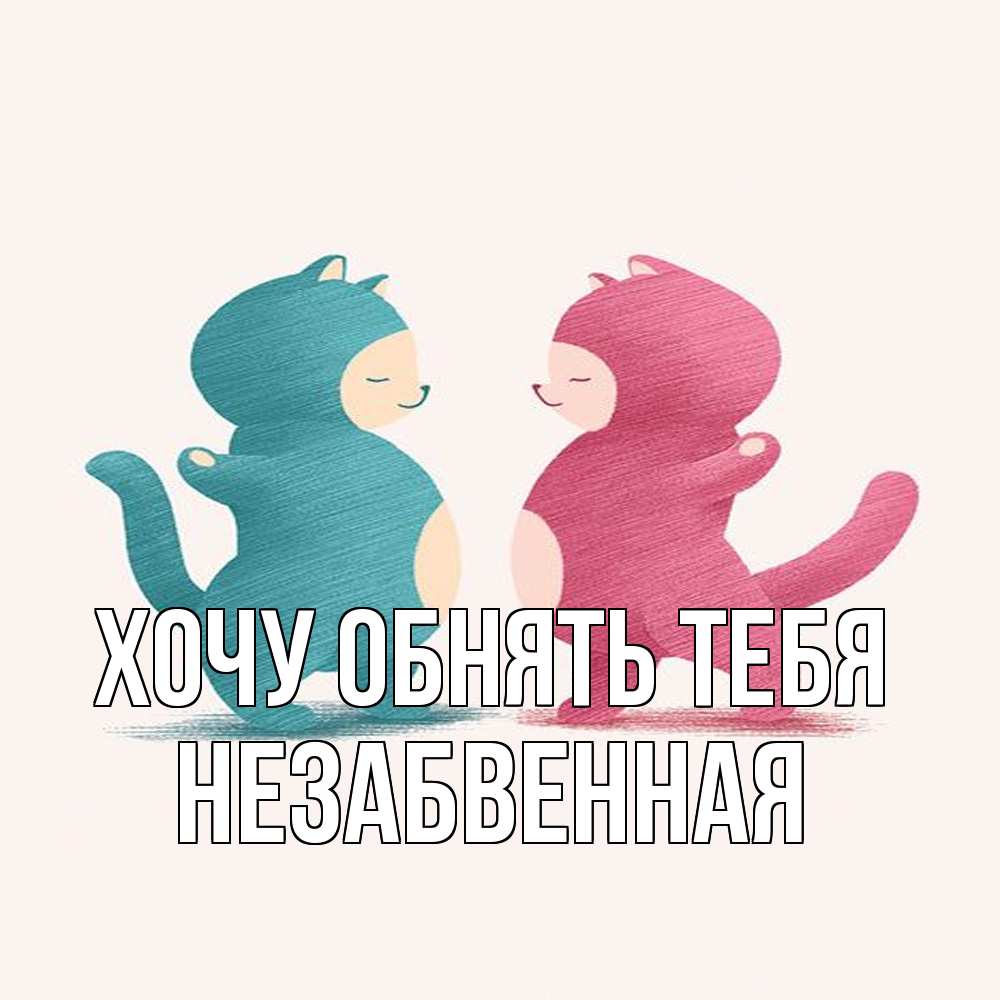 Открытка на каждый день с именем, незабвенная Хочу обнять тебя пузики и котики Прикольная открытка с пожеланием онлайн скачать бесплатно 