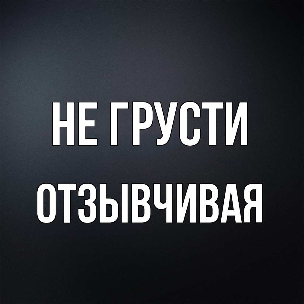Открытка на каждый день с именем, Отзывчивая Не грусти Градиент серый Прикольная открытка с пожеланием онлайн скачать бесплатно 