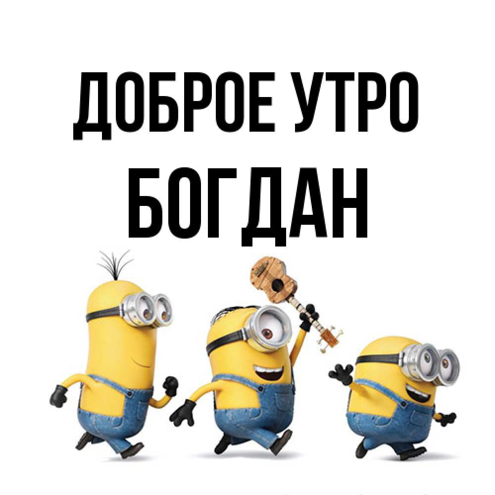 Открытка на каждый день с именем, Богдан Доброе утро миньоны и прекрасное утро Прикольная открытка с пожеланием онлайн скачать бесплатно 