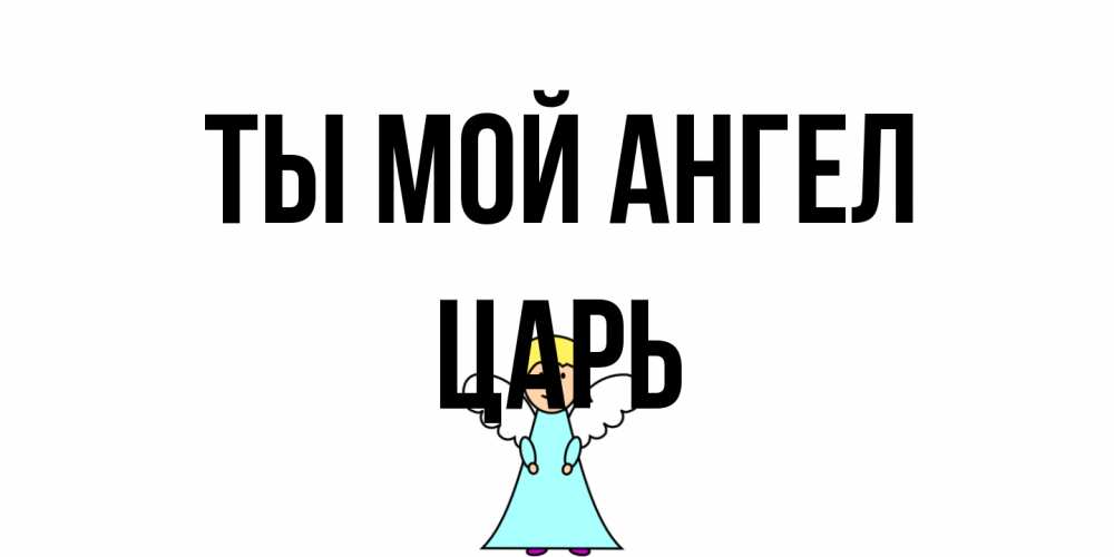 Открытка на каждый день с именем, Царь Ты мой ангел ангел Прикольная открытка с пожеланием онлайн скачать бесплатно 