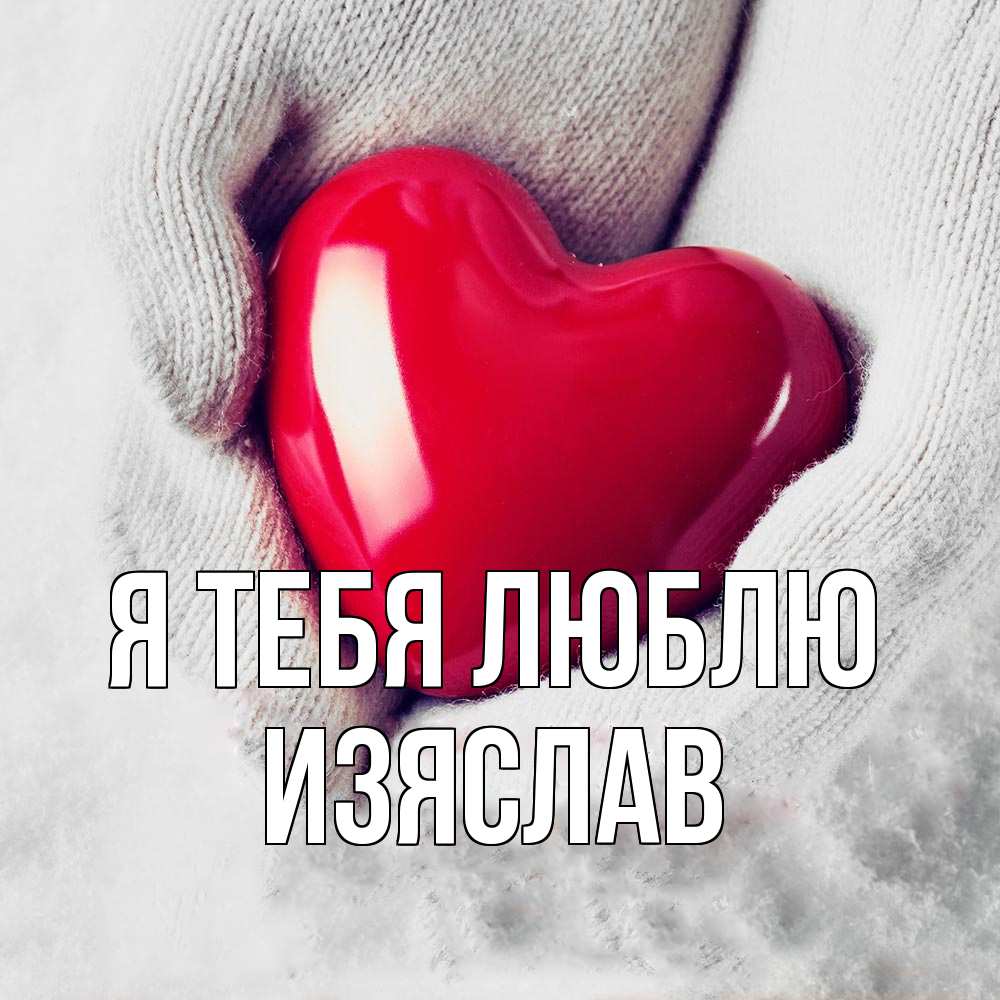 Открытка на каждый день с именем, Изяслав Я тебя люблю сердечко в руках, варежки Прикольная открытка с пожеланием онлайн скачать бесплатно 