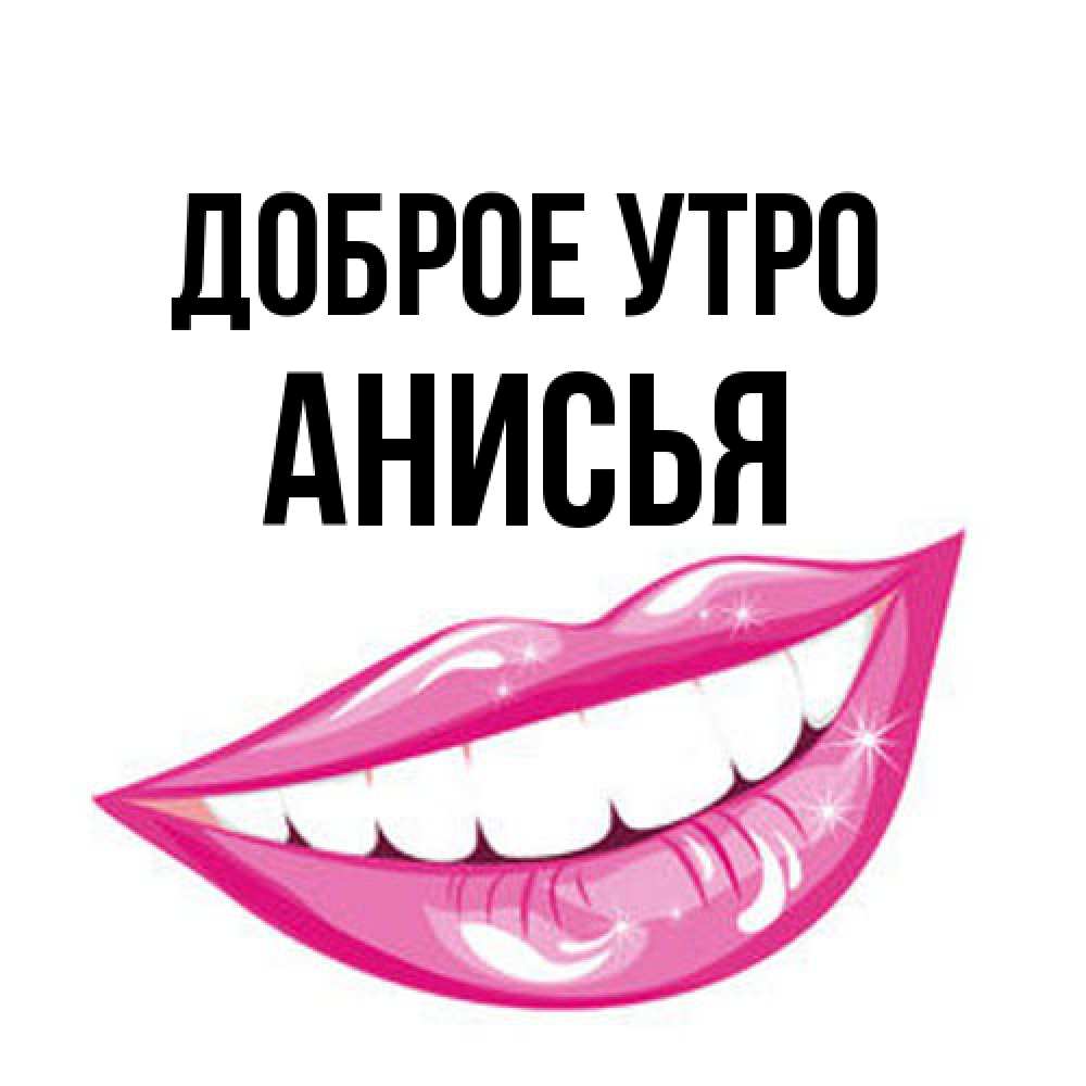 Открытка на каждый день с именем, Анисья Доброе утро розовые губы и белые зубы Прикольная открытка с пожеланием онлайн скачать бесплатно 