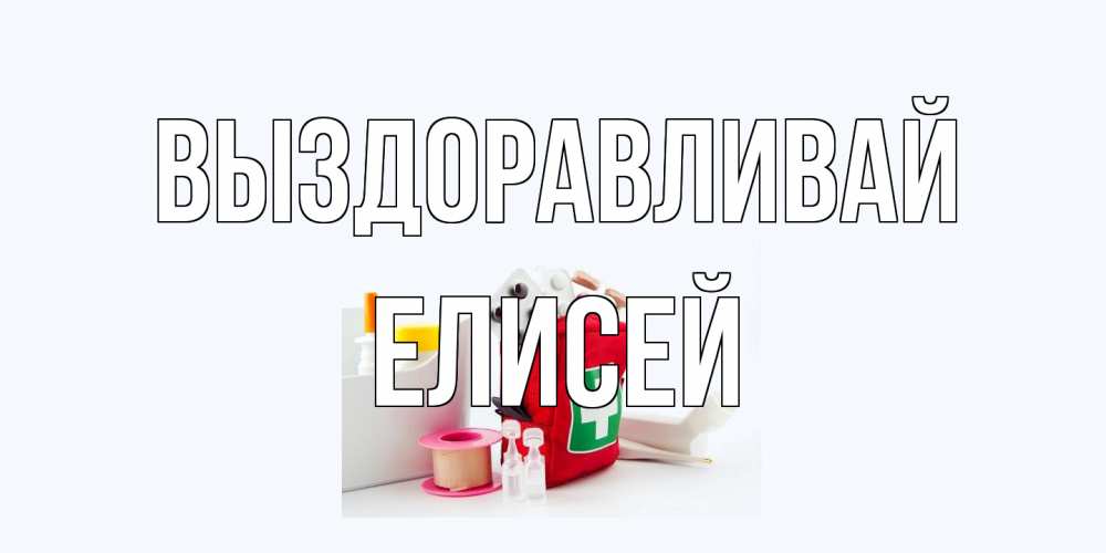 Открытка на каждый день с именем, Елисей Выздоравливай аптечка Прикольная открытка с пожеланием онлайн скачать бесплатно 