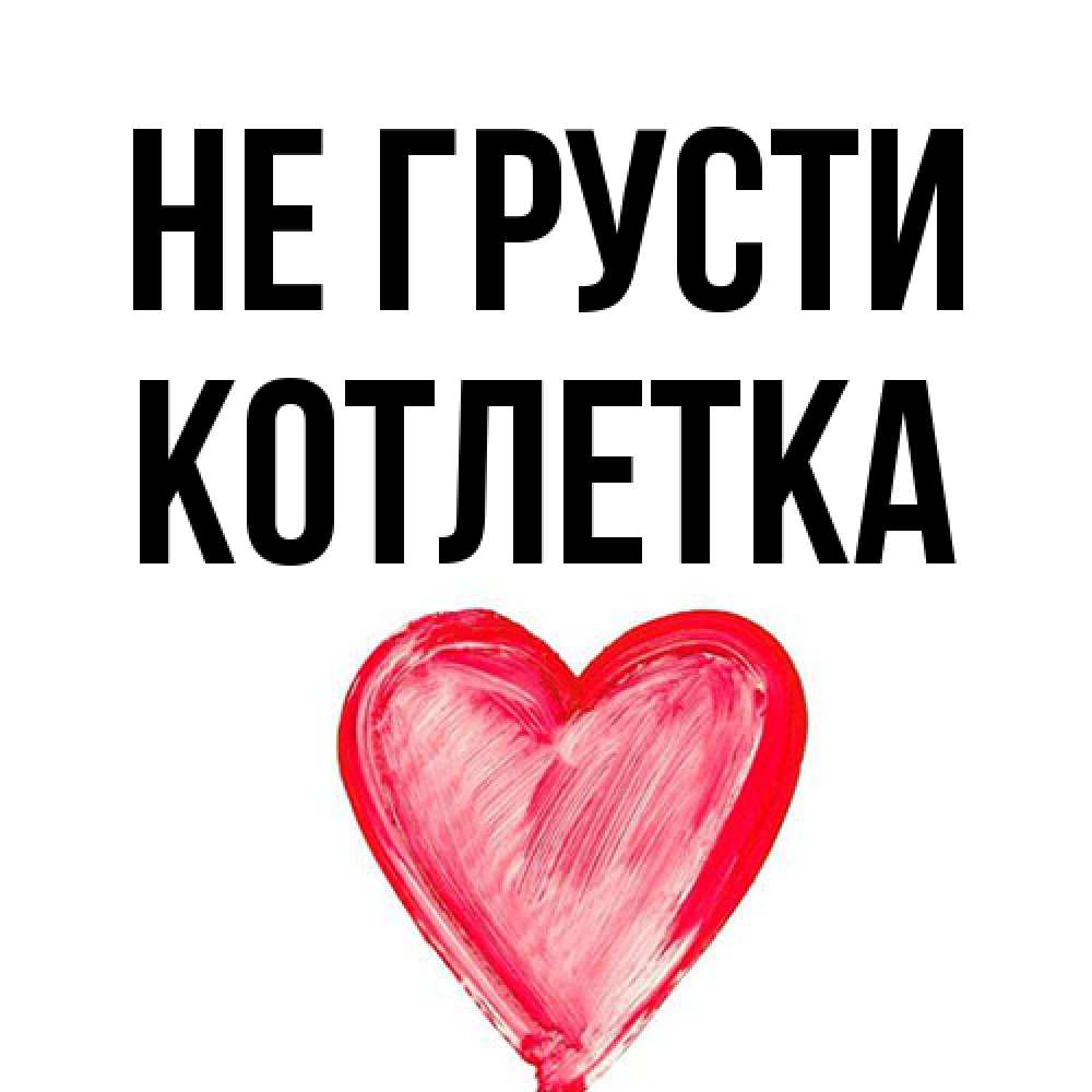 Открытка на каждый день с именем, Котлетка Не грусти сердечко Прикольная открытка с пожеланием онлайн скачать бесплатно 