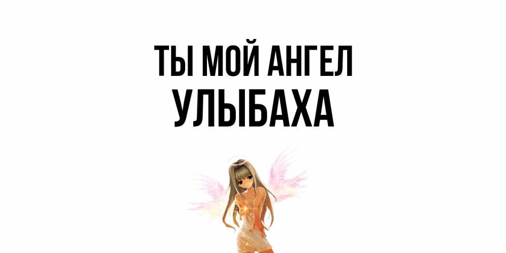 Открытка на каждый день с именем, Улыбаха Ты мой ангел ангел, аниме Прикольная открытка с пожеланием онлайн скачать бесплатно 