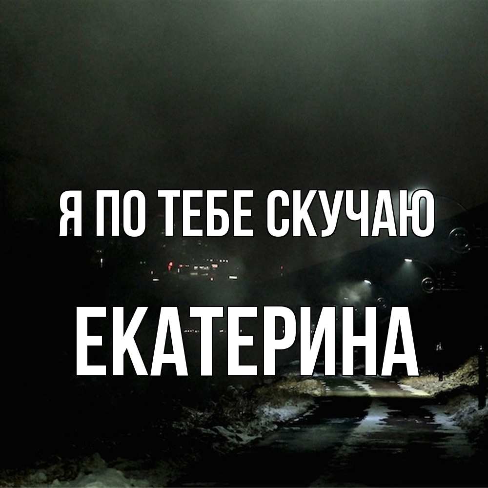 Открытка на каждый день с именем, Екатерина Я по тебе скучаю окраина города Прикольная открытка с пожеланием онлайн скачать бесплатно 
