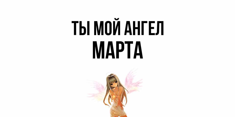 Открытка на каждый день с именем, Марта Ты мой ангел ангел, аниме Прикольная открытка с пожеланием онлайн скачать бесплатно 