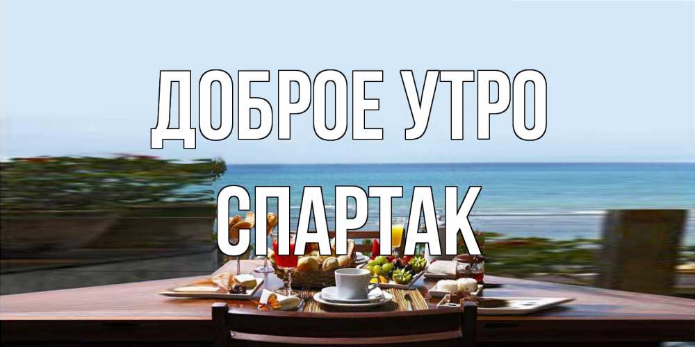 Открытка на каждый день с именем, Спартак Доброе утро море, завтрак Прикольная открытка с пожеланием онлайн скачать бесплатно 