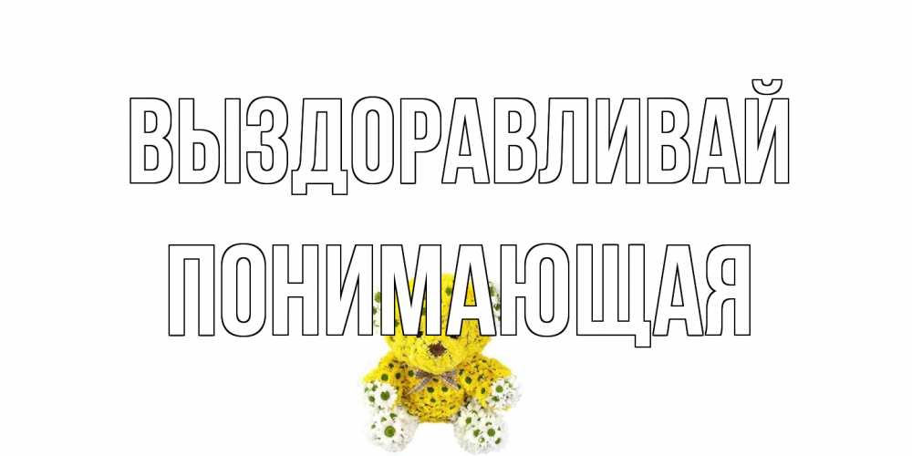 Открытка на каждый день с именем, Понимающая Выздоравливай мишка Прикольная открытка с пожеланием онлайн скачать бесплатно 