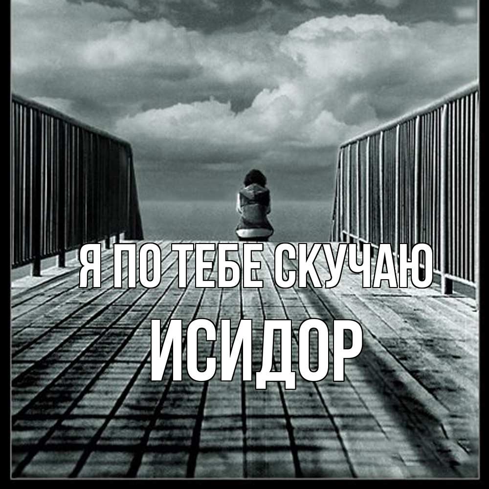 Открытка на каждый день с именем, Исидор Я по тебе скучаю грусть 2 Прикольная открытка с пожеланием онлайн скачать бесплатно 
