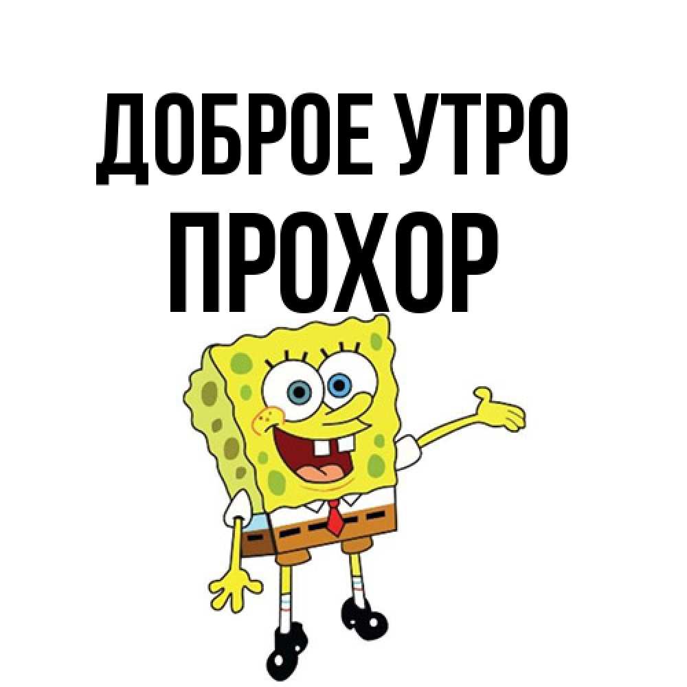 Открытка на каждый день с именем, Прохор Доброе утро губка боб улыбается Прикольная открытка с пожеланием онлайн скачать бесплатно 