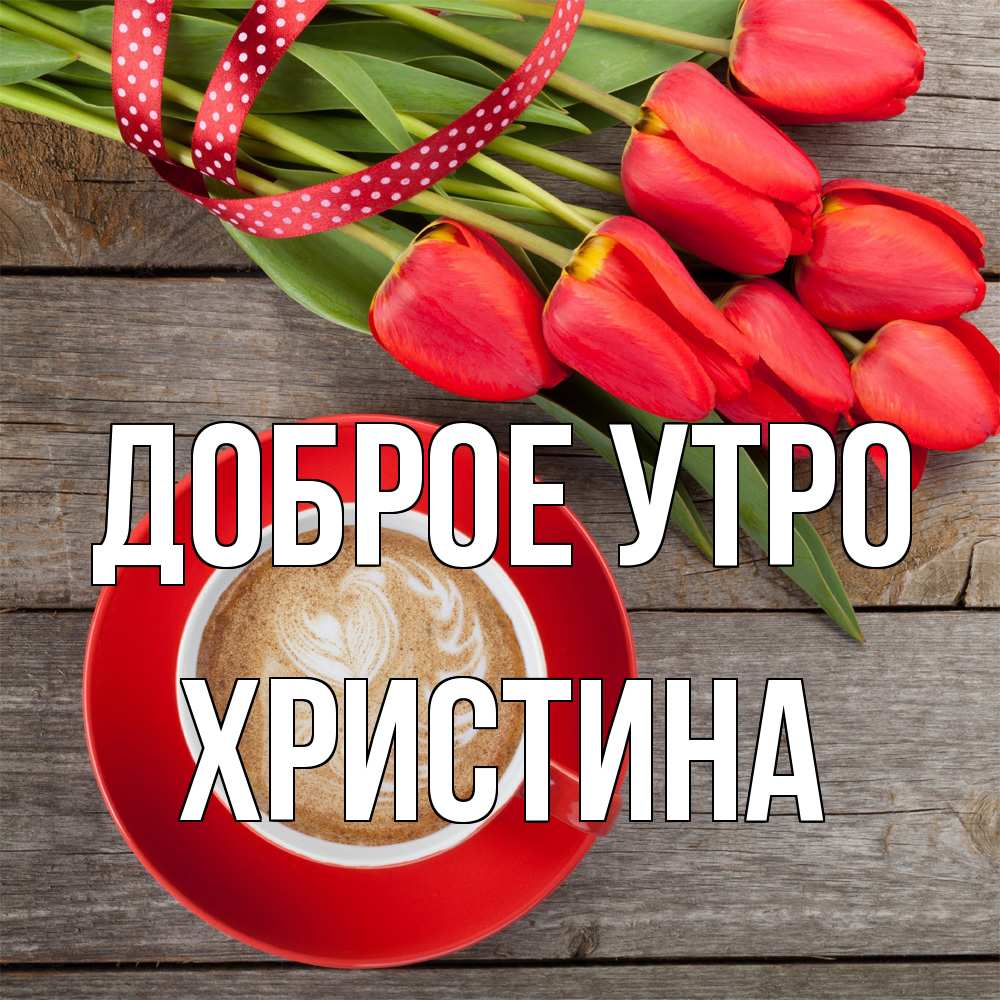 Открытка на каждый день с именем, Христина Доброе утро красное блюдце Прикольная открытка с пожеланием онлайн скачать бесплатно 